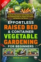 Effortless Raised Bed & Container Vegetable Gardening for Beginners: A Step-by-Step Guide to Grow Healthier Food, Use Companion Plants for Organic Pest Control, and Maximize Your Harvest