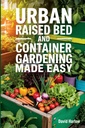 Urban Raised Bed and Container Gardening Made Easy: En 7-dagars Step-By-Step Guide till organiskt starta din grönsak, ört och skär blomma trädgård för att maximera utrymmet och öka produktiviteten